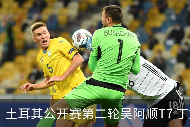 土耳其公开赛第二轮吴阿顺T7 丁文一周彦含晋级